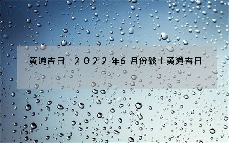 黄道吉日 2022年6月份破土黄道吉日
